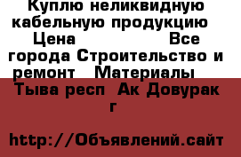 Куплю неликвидную кабельную продукцию › Цена ­ 1 900 000 - Все города Строительство и ремонт » Материалы   . Тыва респ.,Ак-Довурак г.
